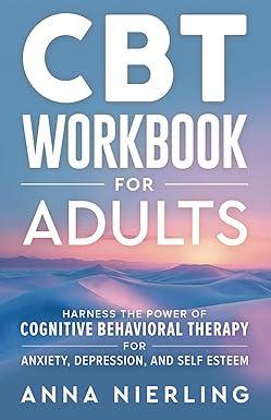CBT Workbook for Adults: Harness the Power of Cognitive Behavioral Therapy for Anxiety, Depression, and Self Esteem (Behavioral Psychology Books For Mental Health)